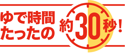 ゆで時間経ったの約30秒！