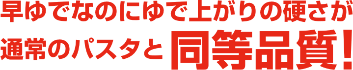 早ゆでなのにゆで上がりの硬さが通常のパスタと同等品質！