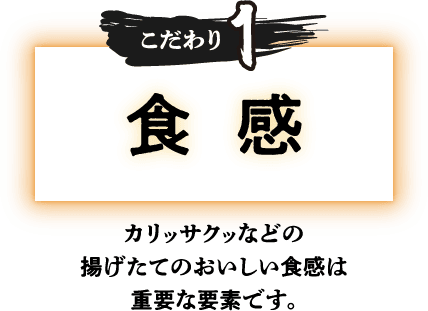 【こだわり1】食感：カリッサクッなどの揚げたてのおいしい食感は重要な要素です。