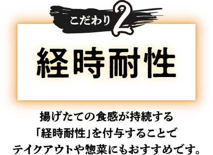【こだわり2】経時耐性：揚げたての食感が持続する「経時耐性」を付与することでテイクアウトや惣菜にもおすすめです。